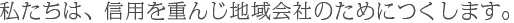 私たちは、信用を重んじ地域会社のためにつくします。