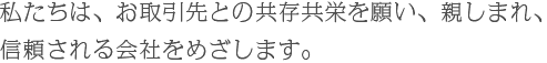 私たちは、お取引先との共存共栄を願い、親しまれ、信頼される会社をめざします。