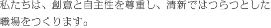 私たちは、創意と自主性を尊重し、清新ではつらつとした職場をつくります。