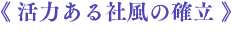 《 活力ある社風の確立 》